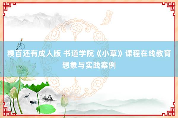 糗百还有成人版 书道学院《小草》课程在线教育想象与实践案例