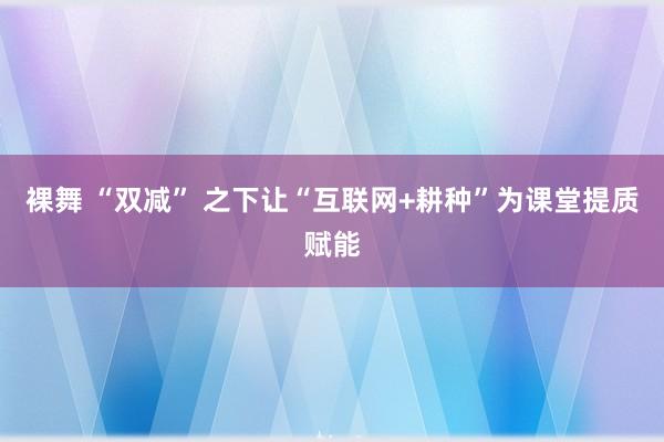 裸舞 “双减” 之下　让“互联网+耕种”为课堂提质赋能