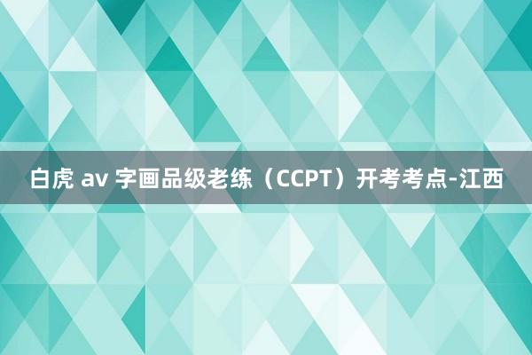 白虎 av 字画品级老练（CCPT）开考考点-江西