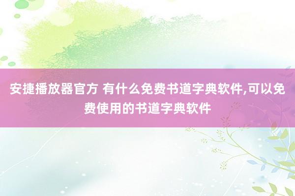 安捷播放器官方 有什么免费书道字典软件,可以免费使用的书道字典软件