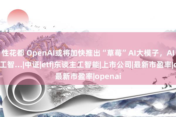 性花都 OpenAI或将加快推出“草莓”AI大模子，AI东谈主工智...|中证|etf|东谈主工智能|上市公司|最新市盈率|openai