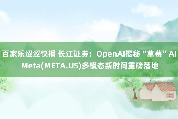 百家乐涩涩快播 长江证券：OpenAI揭秘“草莓”AI Meta(META.US)多模态新时间重磅落地