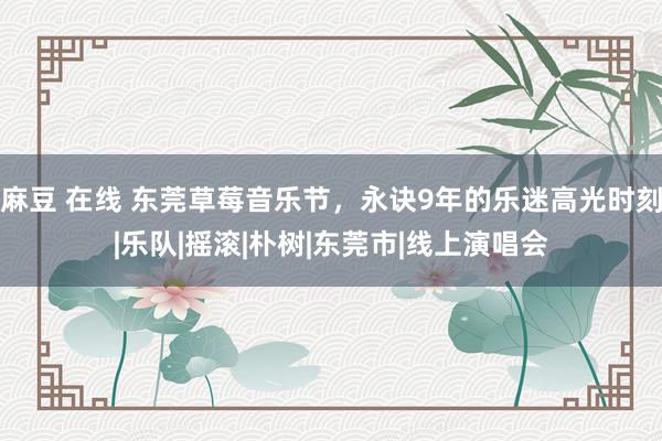 麻豆 在线 东莞草莓音乐节，永诀9年的乐迷高光时刻|乐队|摇滚|朴树|东莞市|线上演唱会