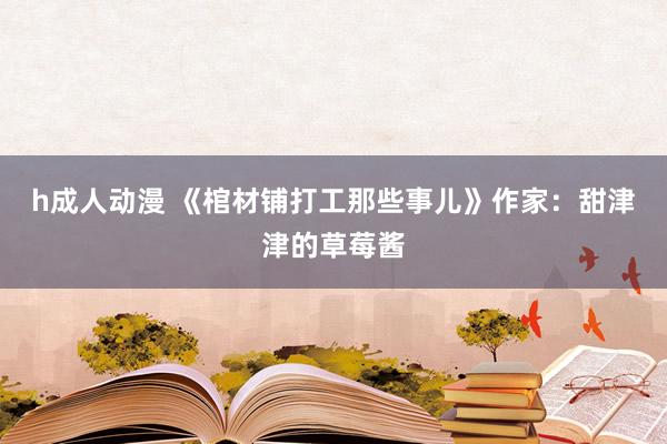 h成人动漫 《棺材铺打工那些事儿》作家：甜津津的草莓酱