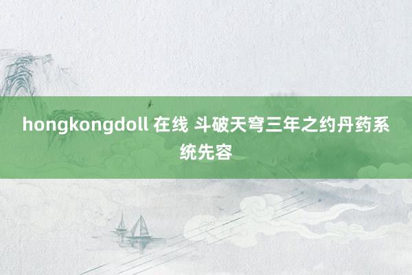 hongkongdoll 在线 斗破天穹三年之约丹药系统先容