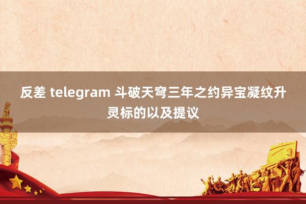 反差 telegram 斗破天穹三年之约异宝凝纹升灵标的以及提议