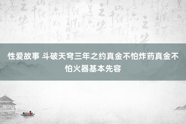 性爱故事 斗破天穹三年之约真金不怕炸药真金不怕火器基本先容