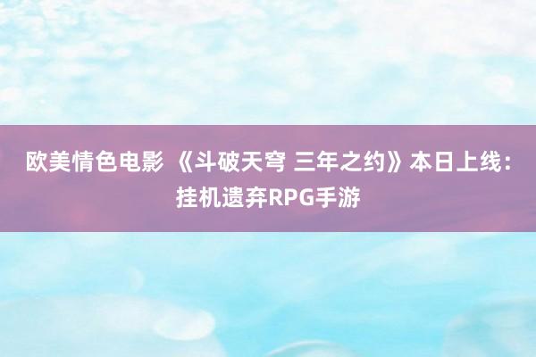 欧美情色电影 《斗破天穹 三年之约》本日上线：挂机遗弃RPG手游