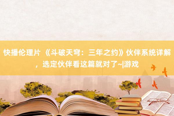 快播伦理片 《斗破天穹：三年之约》伙伴系统详解，选定伙伴看这篇就对了~|游戏