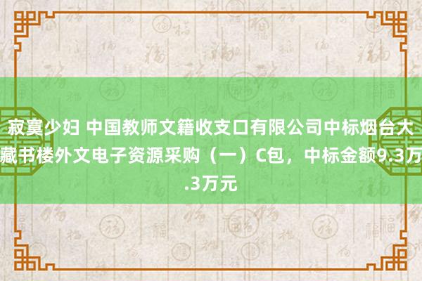 寂寞少妇 中国教师文籍收支口有限公司中标烟台大学藏书楼外文电子资源采购（一）C包，中标金额9.3万元