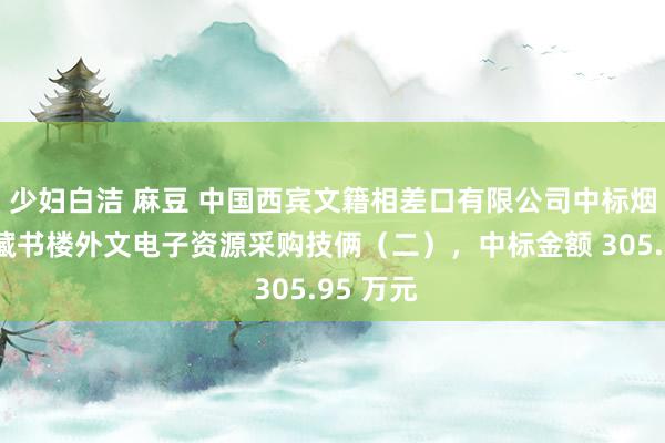 少妇白洁 麻豆 中国西宾文籍相差口有限公司中标烟台大学藏书楼外文电子资源采购技俩（二），中标金额 305.95 万元