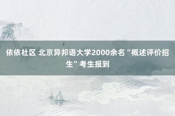 依依社区 北京异邦语大学2000余名“概述评价招生”考生报到