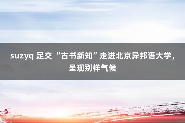 suzyq 足交 “古书新知”走进北京异邦语大学，呈现别样气候