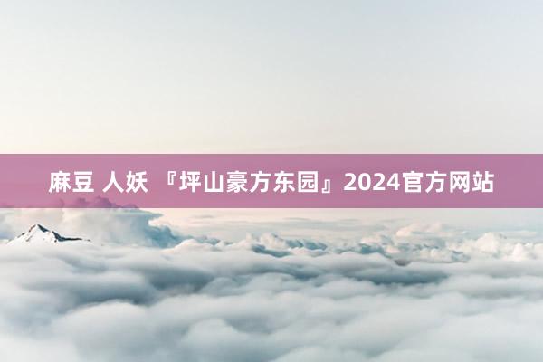 麻豆 人妖 『坪山豪方东园』2024官方网站