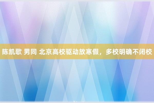 陈凯歌 男同 北京高校驱动放寒假，多校明确不闭校