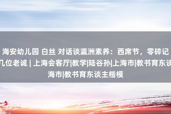 海安幼儿园 白丝 对话谈瀛洲素养：西席节，零碎记挂我的几位老诚 | 上海会客厅|教学|陆谷孙|上海市|教书育东谈主楷模