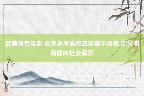 欧美情色电影 北京多所高校放寒假不闭校 部分明确面向社会洞开