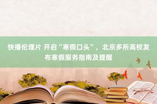 快播伦理片 开启“寒假口头”，北京多所高校发布寒假服务指南及提醒